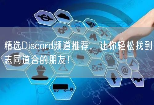 精选Discord频道推荐，让你轻松找到志同道合的朋友！