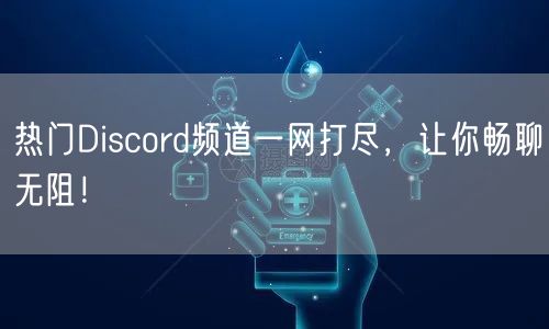 热门Discord频道一网打尽，让你畅聊无阻！