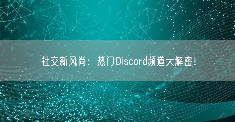 社交新风尚：热门Discord频道大解密！