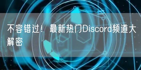 不容错过！最新热门Discord频道大解密