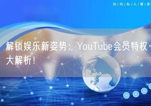 解锁娱乐新姿势：YouTube会员特权大解析！
