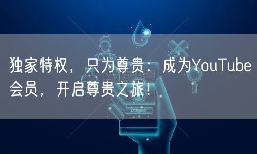 独家特权，只为尊贵：成为YouTube会员，开启尊贵之旅！