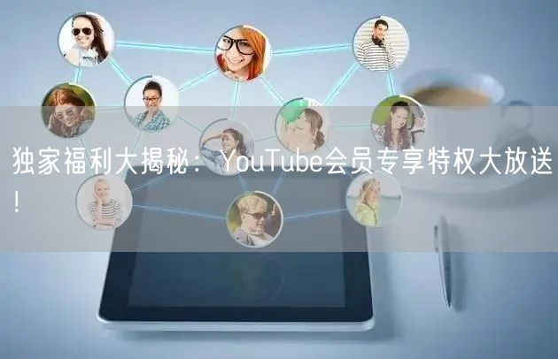 独家福利大揭秘：YouTube会员专享特权大放送！