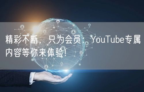 精彩不断，只为会员：YouTube专属内容等你来体验！