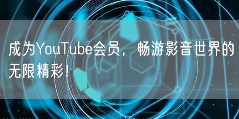 成为YouTube会员，畅游影音世界的无限精彩！