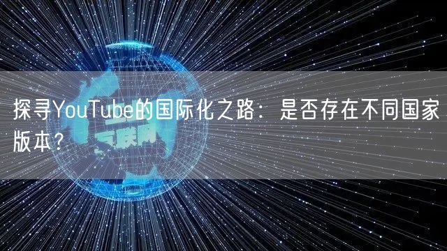探寻YouTube的国际化之路：是否存在不同国家版本？