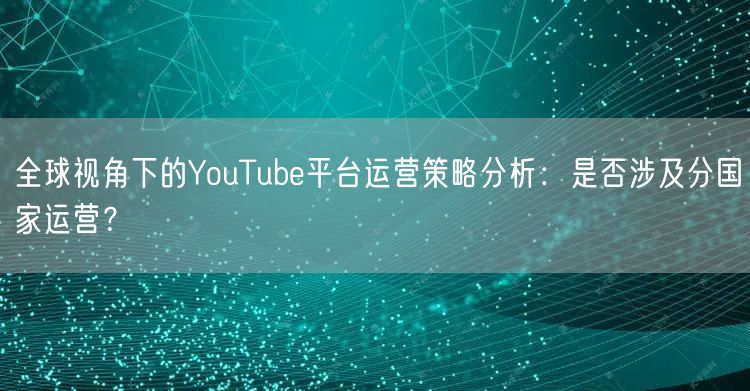 全球视角下的YouTube平台运营策略分析：是否涉及分国家运营？