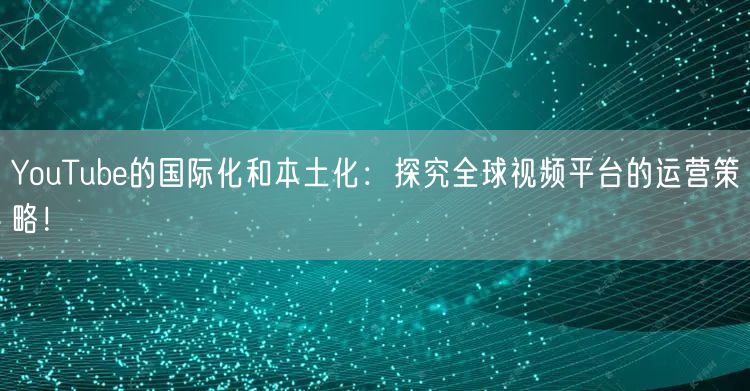 YouTube的国际化和本土化：探究全球视频平台的运营策略！