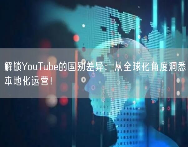 解锁YouTube的国别差异：从全球化角度洞悉本地化运营！