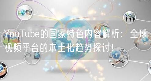 YouTube的国家特色内容解析：全球视频平台的本土化趋势探讨！