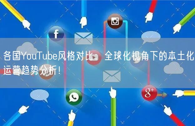 各国YouTube风格对比：全球化视角下的本土化运营趋势分析！