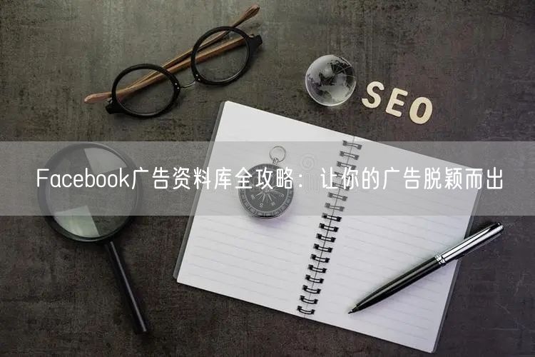 Facebook广告资料库全攻略：让你的广告脱颖而出