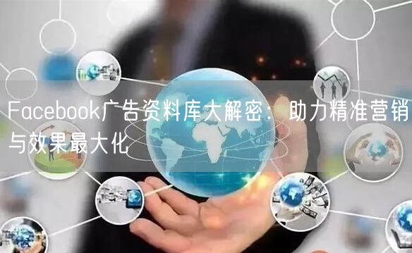 Facebook广告资料库大解密：助力精准营销与效果最大化
