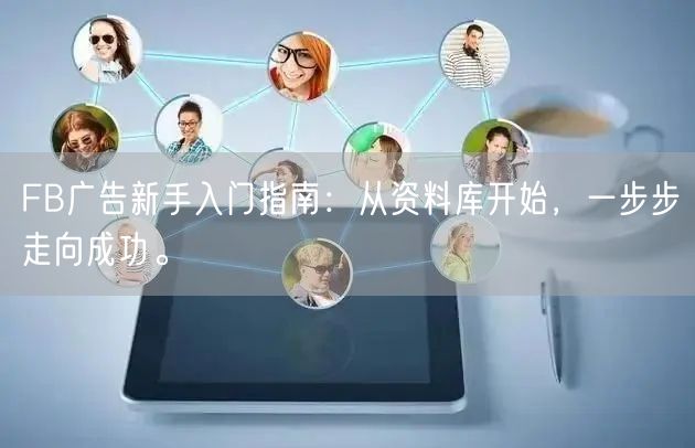 FB广告新手入门指南：从资料库开始，一步步走向成功。