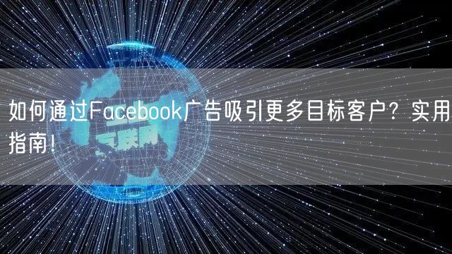 如何通过Facebook广告吸引更多目标客户？实用指南！