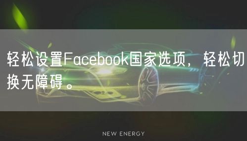 轻松设置Facebook国家选项，轻松切换无障碍。