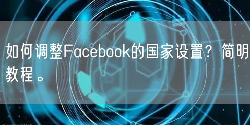 如何调整Facebook的国家设置？简明教程。