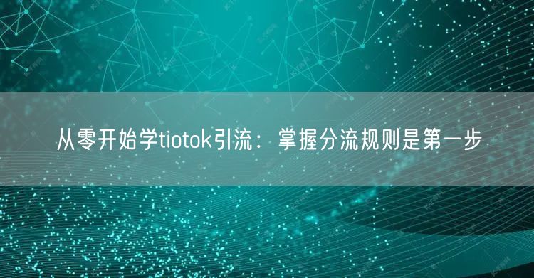 从零开始学tiotok引流：掌握分流规则是第一步