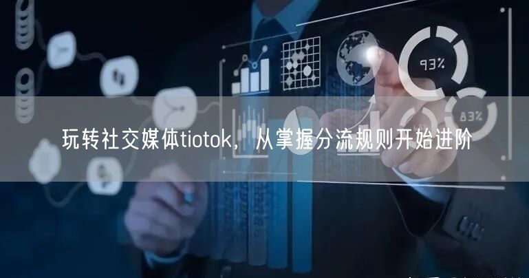 玩转社交媒体tiotok，从掌握分流规则开始进阶