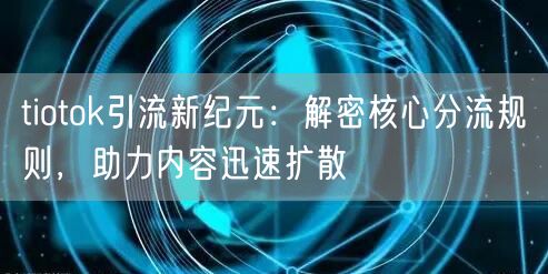 tiotok引流新纪元：解密核心分流规则，助力内容迅速扩散