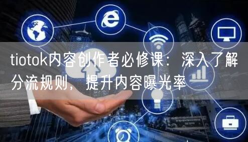 tiotok内容创作者必修课：深入了解分流规则，提升内容曝光率