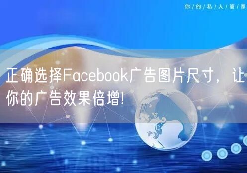 正确选择Facebook广告图片尺寸，让你的广告效果倍增!