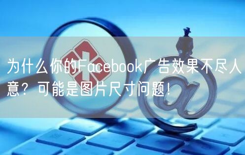 为什么你的Facebook广告效果不尽人意？可能是图片尺寸问题！