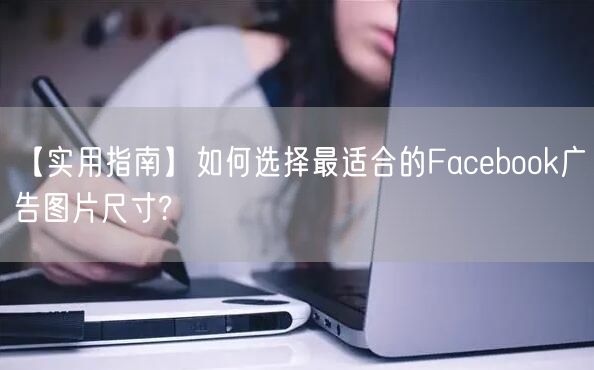 【实用指南】如何选择最适合的Facebook广告图片尺寸?