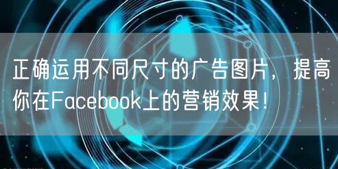 正确运用不同尺寸的广告图片，提高你在Facebook上的营销效果！