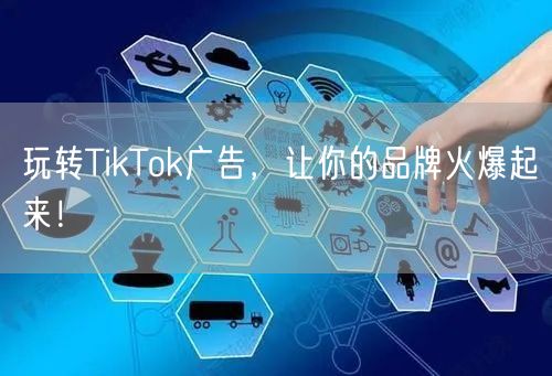 玩转TikTok广告，让你的品牌火爆起来！