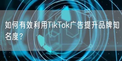 如何有效利用TikTok广告提升品牌知名度？