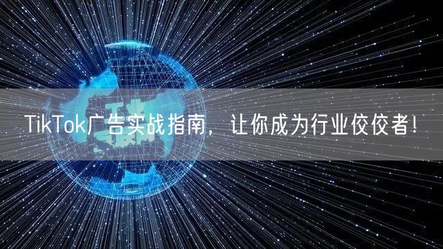 TikTok广告实战指南，让你成为行业佼佼者！