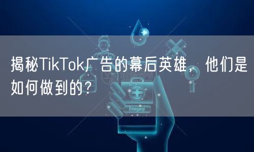 揭秘TikTok广告的幕后英雄，他们是如何做到的？