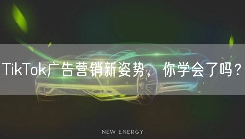 TikTok广告营销新姿势，你学会了吗？
