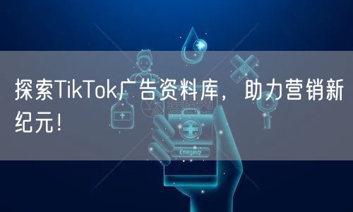 探索TikTok广告资料库，助力营销新纪元！