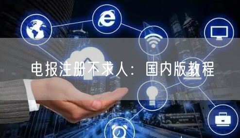 电报注册不求人：国内版教程