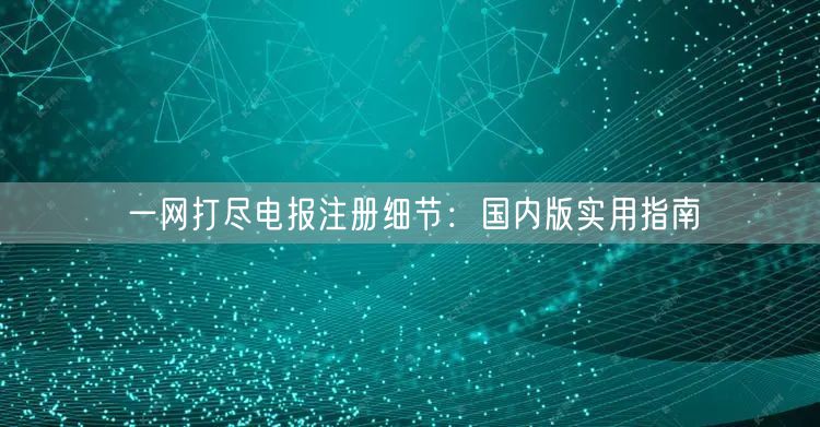 一网打尽电报注册细节：国内版实用指南