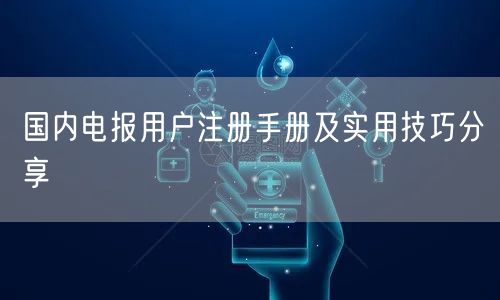 国内电报用户注册手册及实用技巧分享