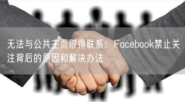 无法与公共主页取得联系：Facebook禁止关注背后的原因和解决办法