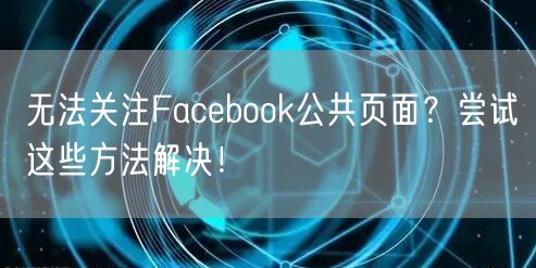 无法关注Facebook公共页面？尝试这些方法解决！
