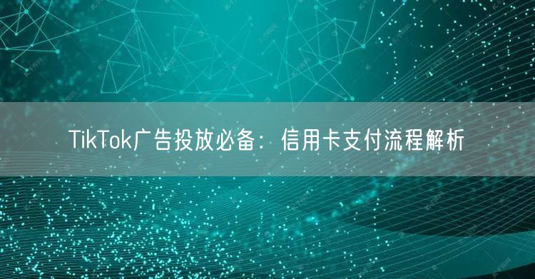 TikTok广告投放必备：信用卡支付流程解析