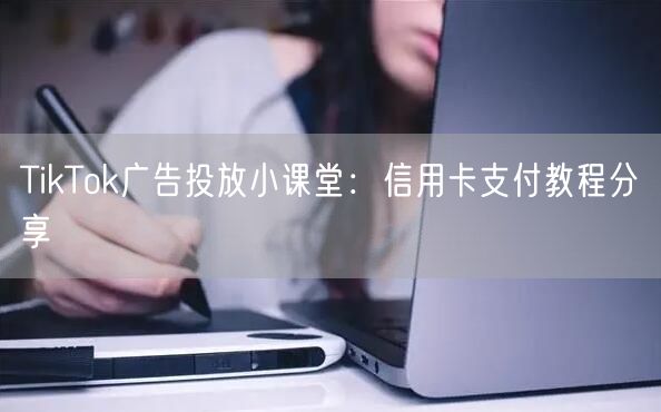 TikTok广告投放小课堂：信用卡支付教程分享